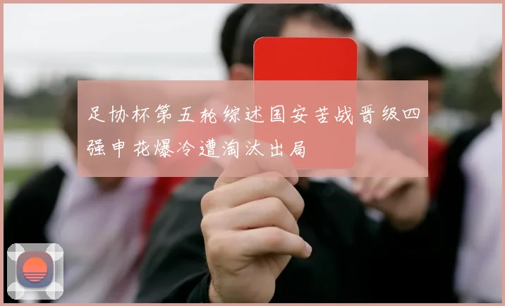足协杯第五轮综述国安苦战晋级四强申花爆冷遭淘汰出局