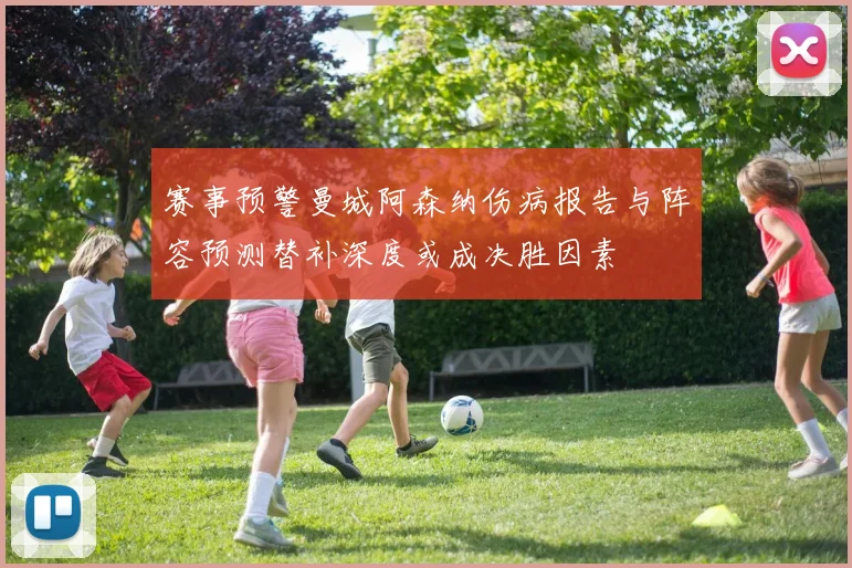 赛事预警曼城阿森纳伤病报告与阵容预测替补深度或成决胜因素